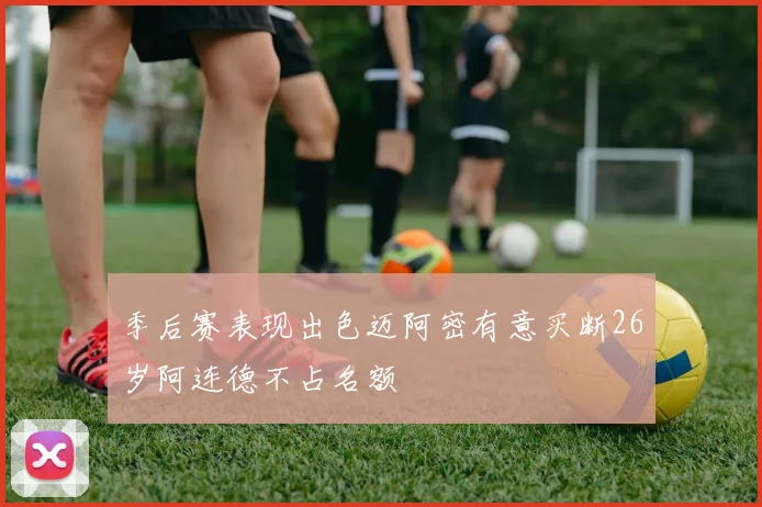 季后赛表现出色迈阿密有意买断26岁阿连德不占名额