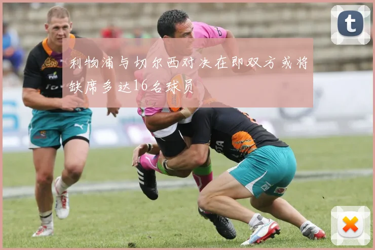 利物浦与切尔西对决在即双方或将缺席多达16名球员