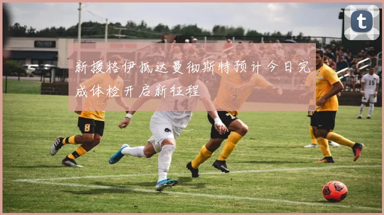 新援格伊抵达曼彻斯特预计今日完成体检开启新征程