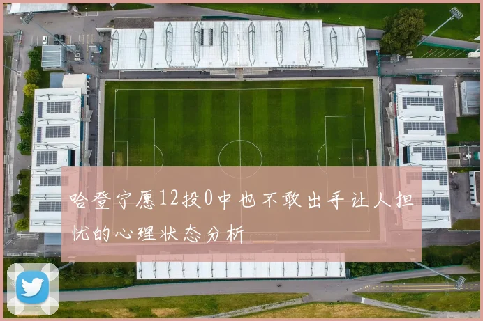 哈登宁愿12投0中也不敢出手让人担忧的心理状态分析