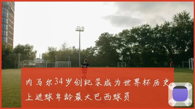 内马尔34岁创纪录成为世界杯历史上进球年龄最大巴西球员
