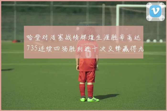 哈登对活塞战绩辉煌生涯胜率高达735连续四场胜利近十次交锋赢得九场