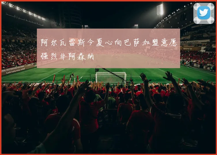 阿尔瓦雷斯今夏心向巴萨加盟意愿强烈非阿森纳