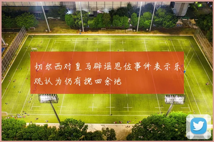 切尔西对皇马辟谣恩佐事件表示乐观认为仍有挽回余地