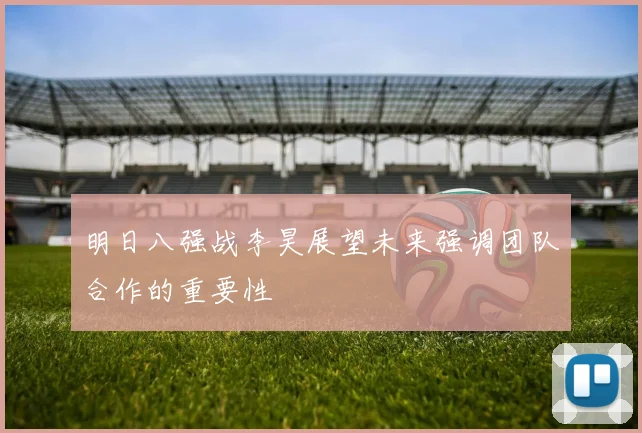 明日八强战李昊展望未来强调团队合作的重要性