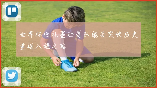 世界杯巡礼墨西哥队能否突破历史重返八强之路
