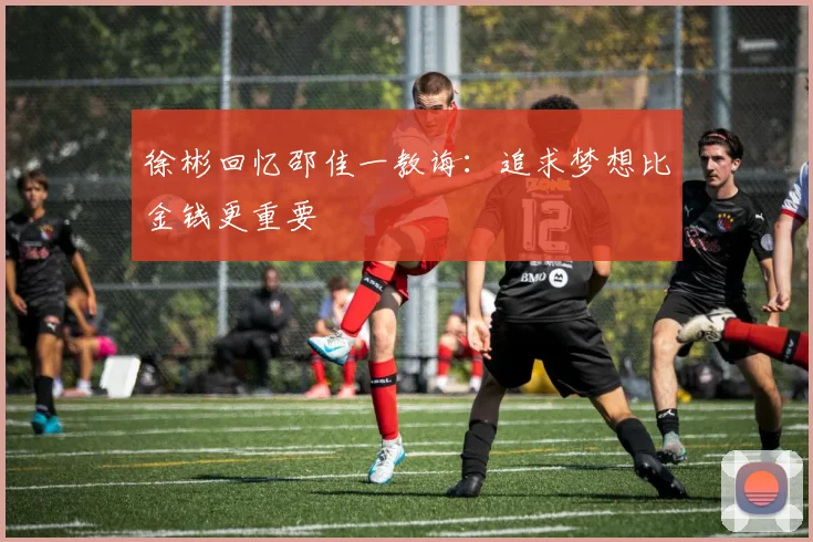 徐彬回忆邵佳一教诲：追求梦想比金钱更重要