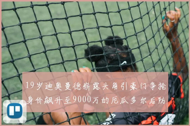 19岁迪奥曼德崭露头角引豪门争抢身价飙升至9000万的厄瓜多尔后防新星