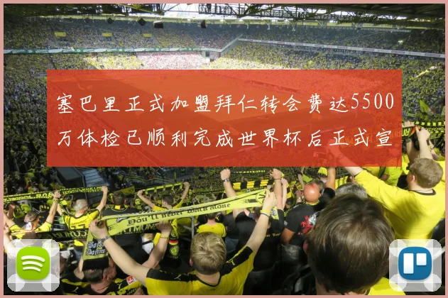 塞巴里正式加盟拜仁转会费达5500万体检已顺利完成世界杯后正式宣布