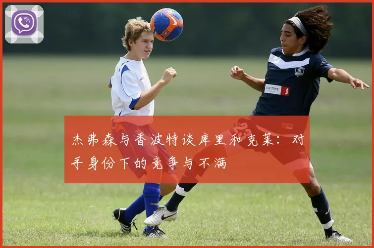 杰弗森与香波特谈库里和克莱：对手身份下的竞争与不满