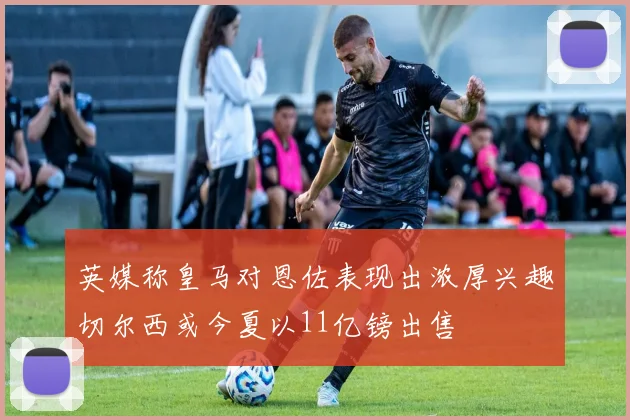 英媒称皇马对恩佐表现出浓厚兴趣切尔西或今夏以11亿镑出售