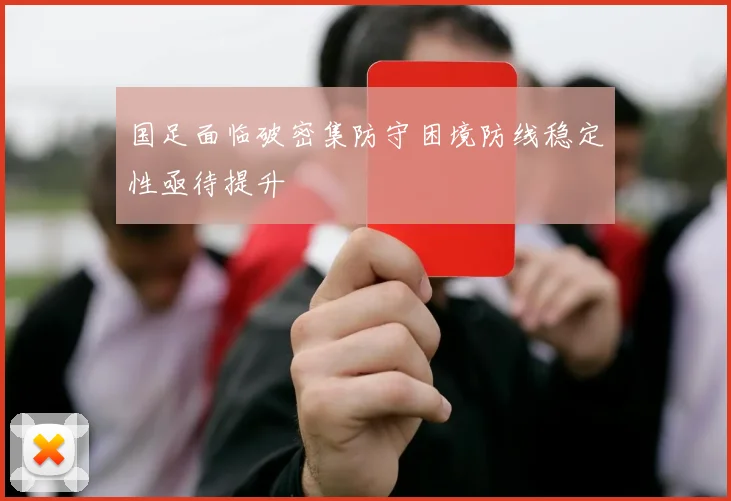 国足面临破密集防守困境防线稳定性亟待提升