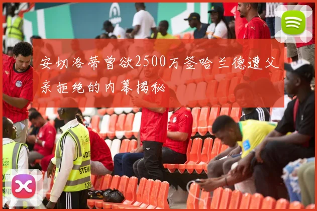 安切洛蒂曾欲2500万签哈兰德遭父亲拒绝的内幕揭秘