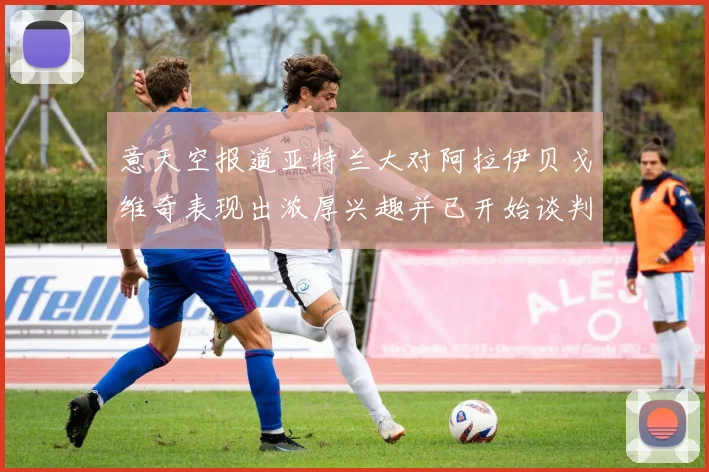 意天空报道亚特兰大对阿拉伊贝戈维奇表现出浓厚兴趣并已开始谈判