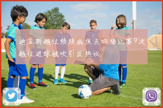 迪亚斯越位频频成焦点四场比赛9次越位进球被吹引发热议