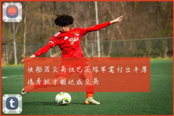 快船若交易祖巴茨绿军需付出丰厚选秀权才能达成交易