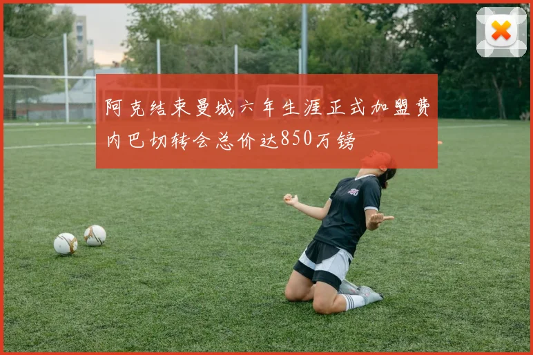 阿克结束曼城六年生涯正式加盟费内巴切转会总价达850万镑