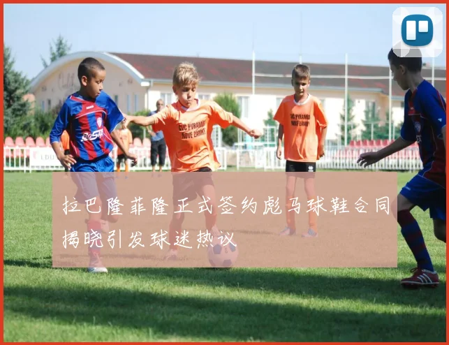 拉巴隆菲隆正式签约彪马球鞋合同揭晓引发球迷热议