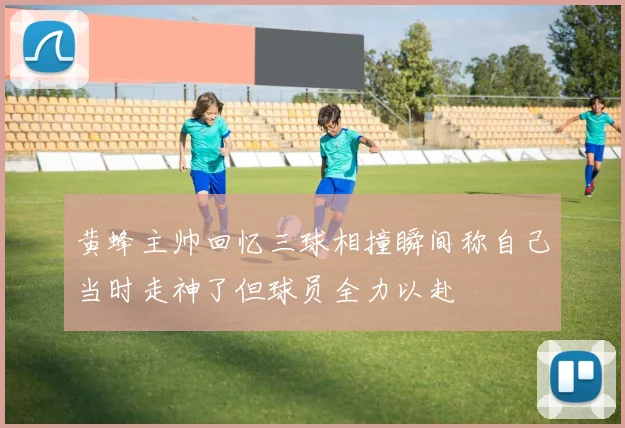 黄蜂主帅回忆三球相撞瞬间称自己当时走神了但球员全力以赴
