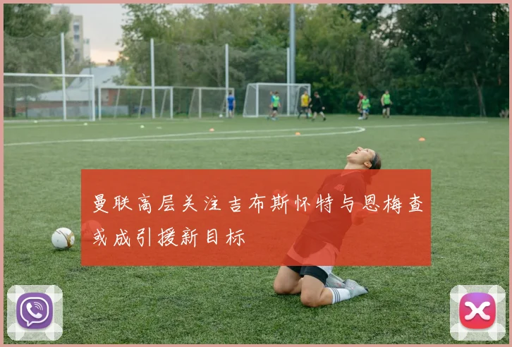 曼联高层关注吉布斯怀特与恩梅查或成引援新目标