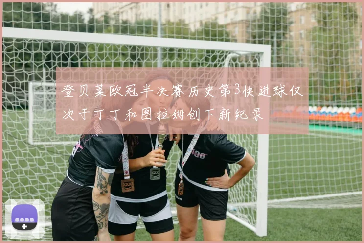 登贝莱欧冠半决赛历史第3快进球仅次于丁丁和图拉姆创下新纪录