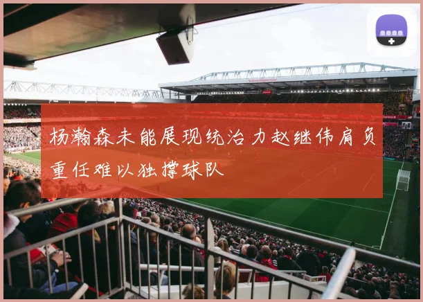 杨瀚森未能展现统治力赵继伟肩负重任难以独撑球队