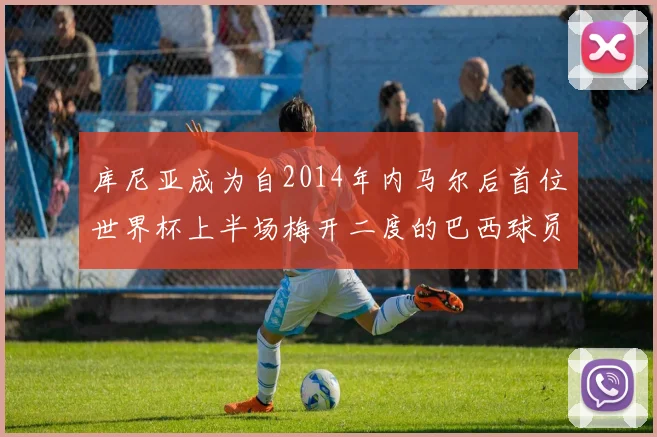 库尼亚成为自2014年内马尔后首位世界杯上半场梅开二度的巴西球员