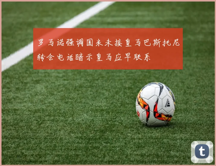 罗马诺强调国米未接皇马巴斯托尼转会电话暗示皇马应早联系
