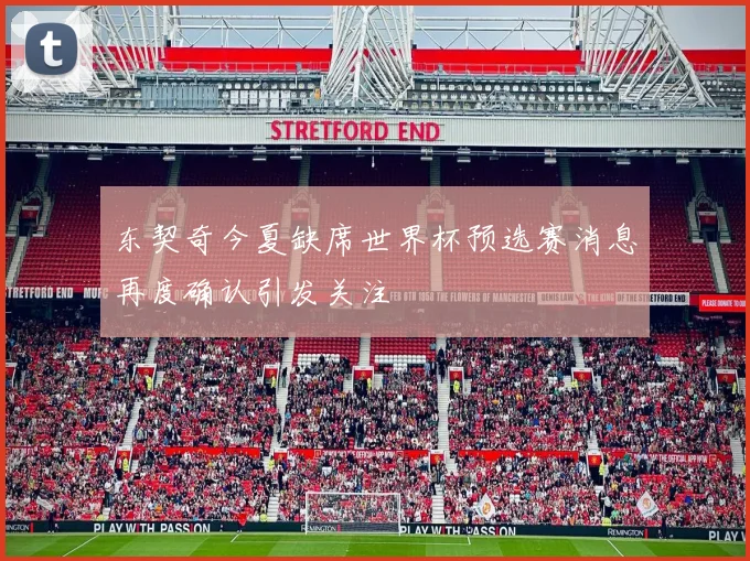 东契奇今夏缺席世界杯预选赛消息再度确认引发关注