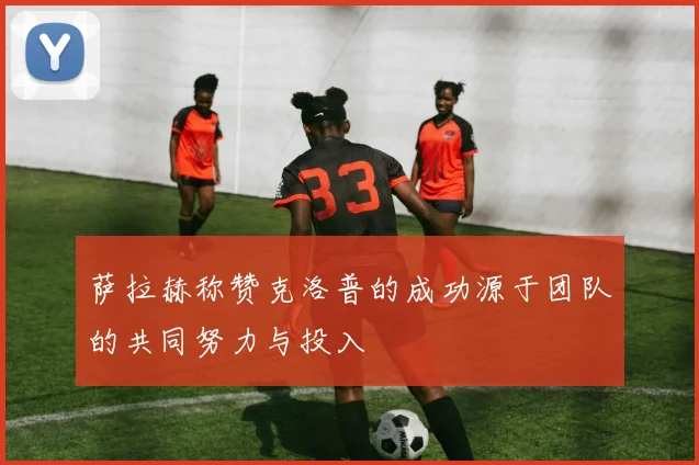 萨拉赫称赞克洛普的成功源于团队的共同努力与投入